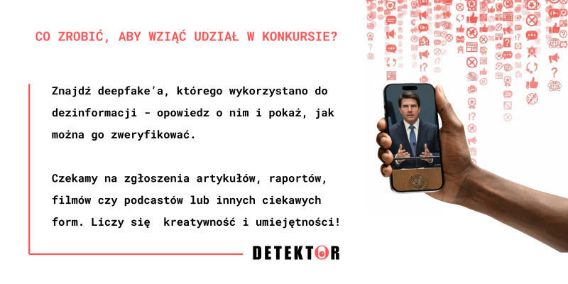 Infografika z tekstem: „Co zrobić, aby wziąć udział w konkursie? Znajdź deepfake’a, którego wykorzystano do dezinformacji – opowiedz o nim i pokaż, jak można go zweryfikować. Czekamy na zgłoszenia artykułów, raportów, filmów czy podcastów lub innych ciekawych form. Liczy się kreatywność i umiejętności! DETEKTOR”. Obok tekstu dłoń trzyma komórkę z włączonym filmikiem z przemawiającym mężczyzną w garniturze